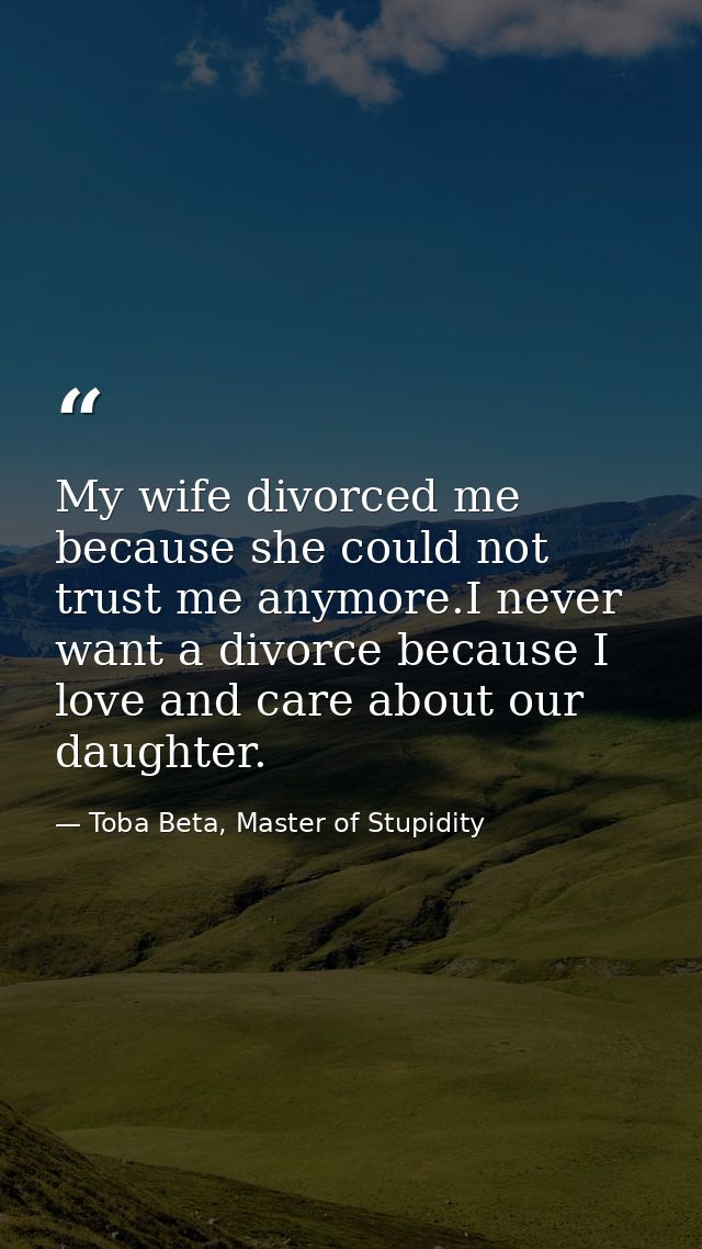 My wife divorced me because she could not trust me anymore.I never want a divorce because I love and care about our daug — Toba Beta, Master of Stupidity