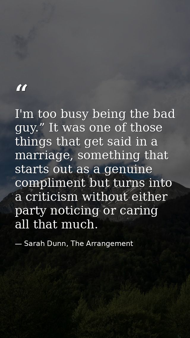 I'm too busy being the bad guy.” It was one of those things that get said in a marriage, something that starts out as a  — Sarah Dunn, The Arrangement