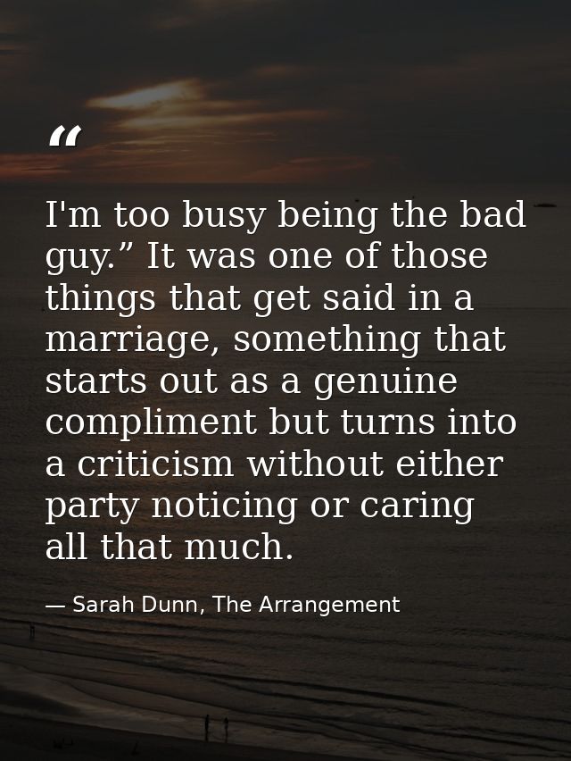 I'm too busy being the bad guy.” It was one of those things that get said in a marriage, something that starts out as a  — Sarah Dunn, The Arrangement