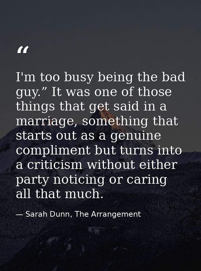 I'm too busy being the bad guy.” It was one of those things that get said in a marriage, something that starts out as a  — Sarah Dunn, The Arrangement