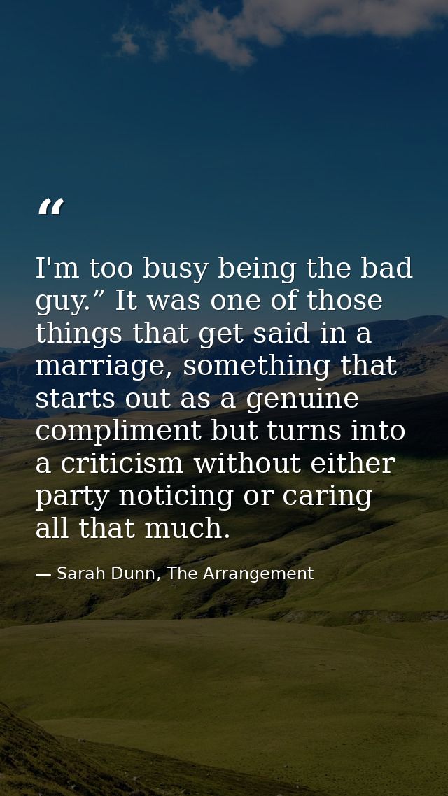 I'm too busy being the bad guy.” It was one of those things that get said in a marriage, something that starts out as a  — Sarah Dunn, The Arrangement