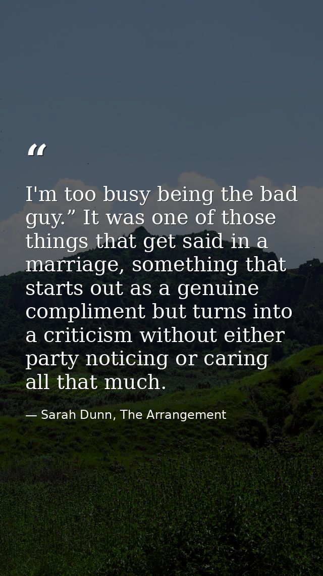 I'm too busy being the bad guy.” It was one of those things that get said in a marriage, something that starts out as a  — Sarah Dunn, The Arrangement