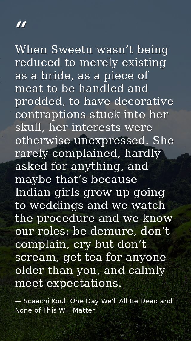 When Sweetu wasn’t being reduced to merely existing as a bride, as a piece of meat to be handled and prodded, to have de — Scaachi Koul, One Day We'll All Be Dead and None of This Will Matter