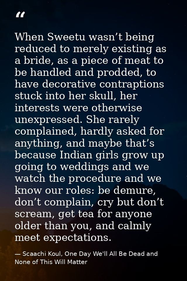 When Sweetu wasn’t being reduced to merely existing as a bride, as a piece of meat to be handled and prodded, to have de — Scaachi Koul, One Day We'll All Be Dead and None of This Will Matter