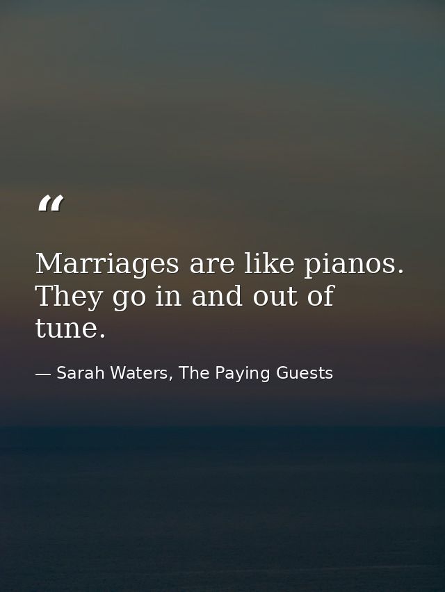 Marriages are like pianos. They go in and out of tune. — Sarah Waters, The Paying Guests