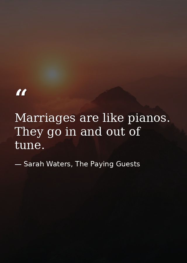 Marriages are like pianos. They go in and out of tune. — Sarah Waters, The Paying Guests