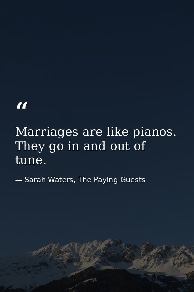 Marriages are like pianos. They go in and out of tune. — Sarah Waters, The Paying Guests