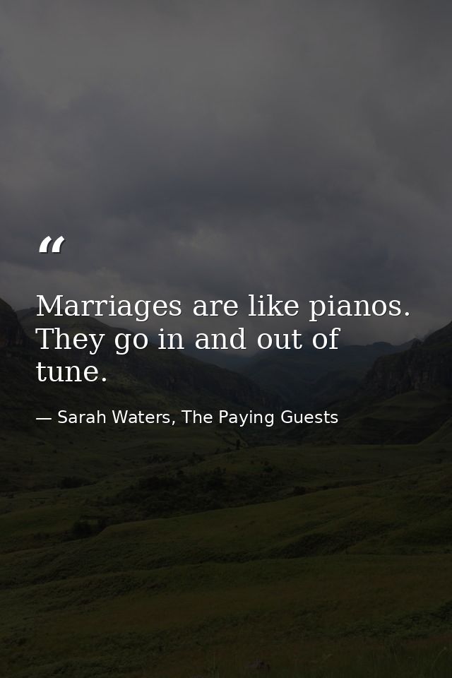 Marriages are like pianos. They go in and out of tune. — Sarah Waters, The Paying Guests