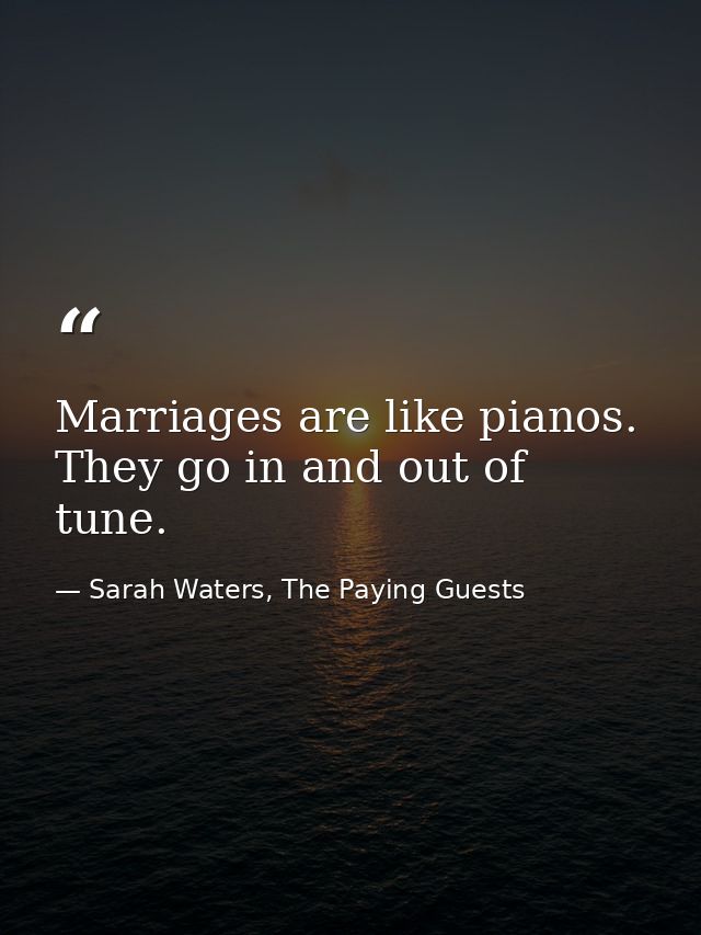 Marriages are like pianos. They go in and out of tune. — Sarah Waters, The Paying Guests