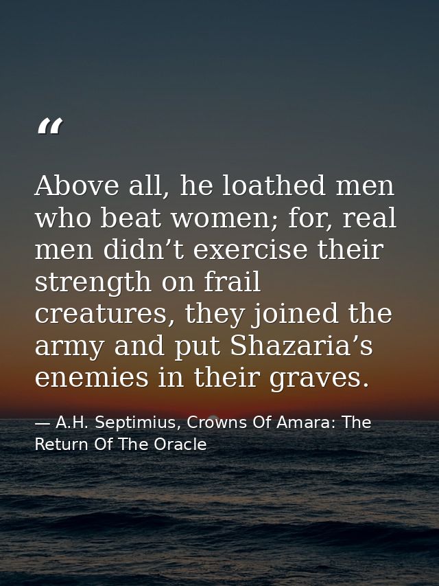 Above all, he loathed men who beat women; for, real men didn’t exercise their strength on frail creatures, they joined t — A.H. Septimius, Crowns Of Amara: The Return Of The Oracle