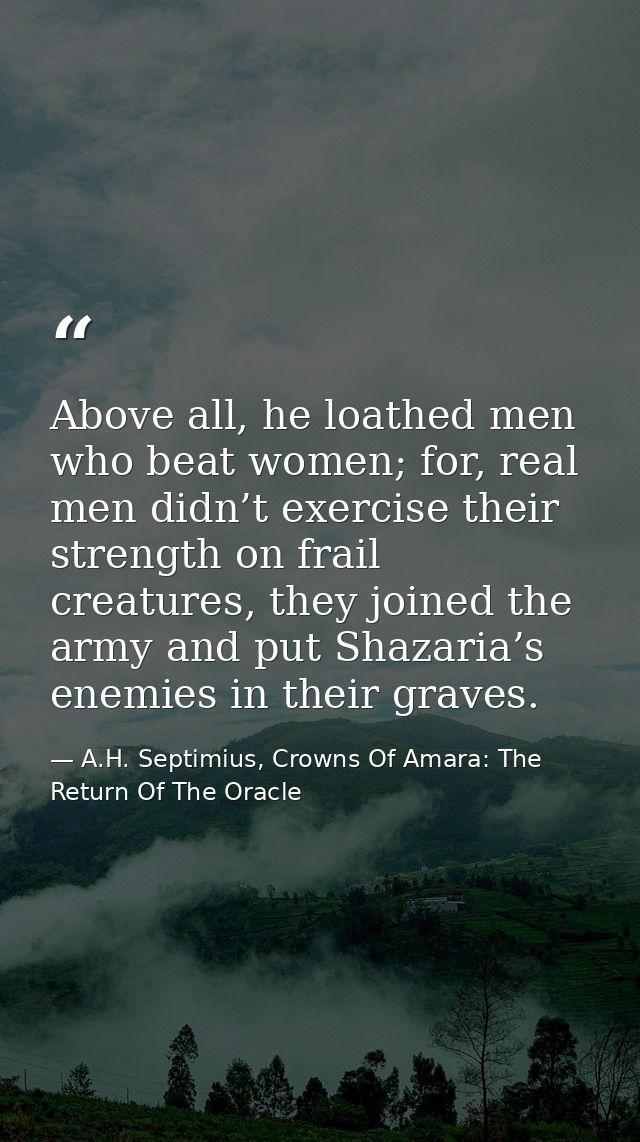 Above all, he loathed men who beat women; for, real men didn’t exercise their strength on frail creatures, they joined t — A.H. Septimius, Crowns Of Amara: The Return Of The Oracle