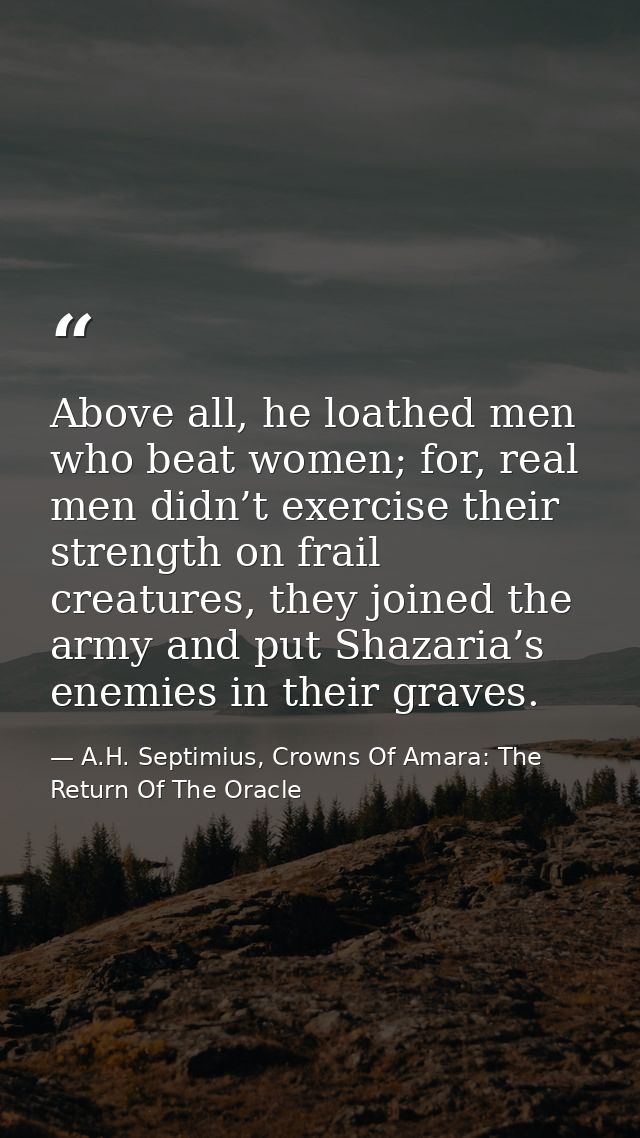 Above all, he loathed men who beat women; for, real men didn’t exercise their strength on frail creatures, they joined t — A.H. Septimius, Crowns Of Amara: The Return Of The Oracle