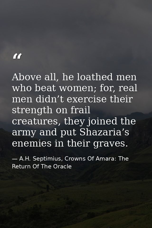 Above all, he loathed men who beat women; for, real men didn’t exercise their strength on frail creatures, they joined t — A.H. Septimius, Crowns Of Amara: The Return Of The Oracle