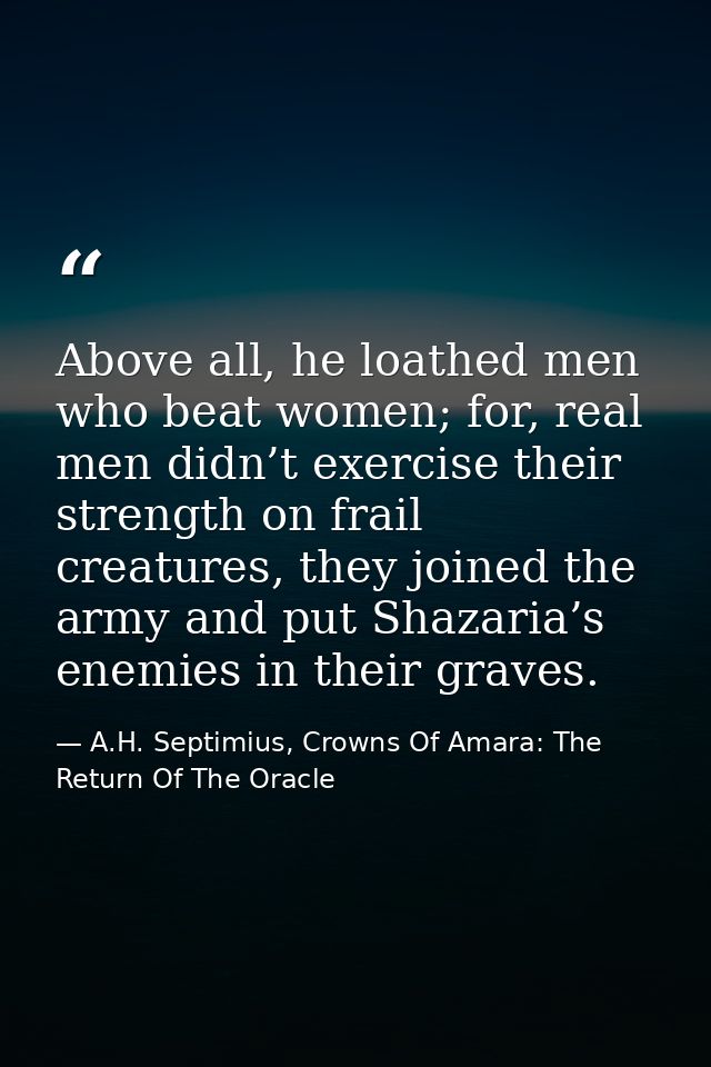 Above all, he loathed men who beat women; for, real men didn’t exercise their strength on frail creatures, they joined t — A.H. Septimius, Crowns Of Amara: The Return Of The Oracle