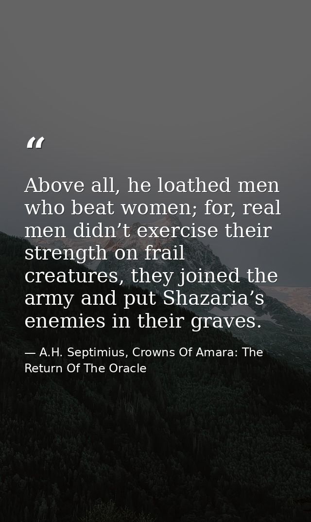 Above all, he loathed men who beat women; for, real men didn’t exercise their strength on frail creatures, they joined t — A.H. Septimius, Crowns Of Amara: The Return Of The Oracle