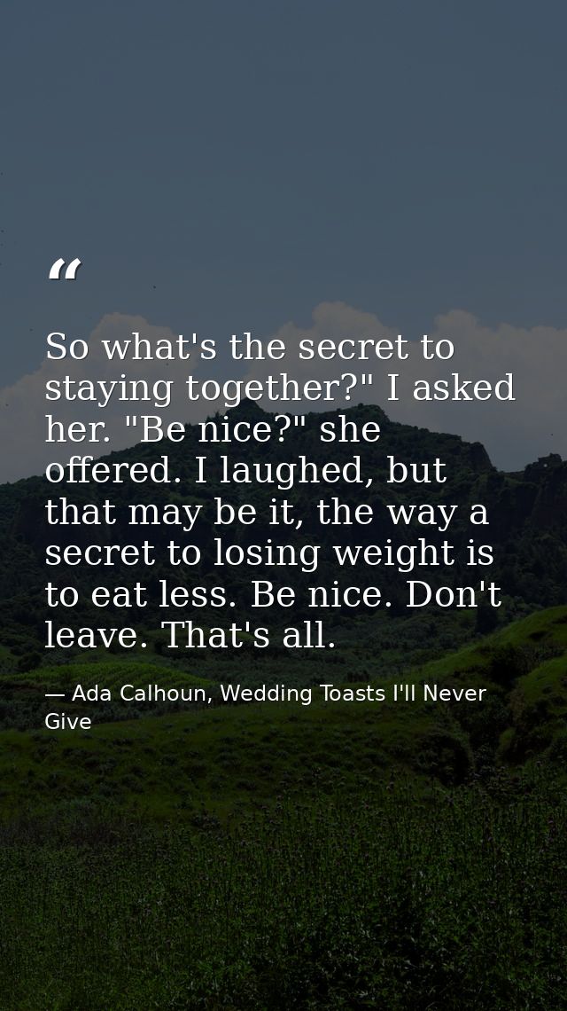 So what's the secret to staying together?" I asked her. "Be nice?" she offered. I laughed, but that may be it, the way a — Ada Calhoun, Wedding Toasts I'll Never Give