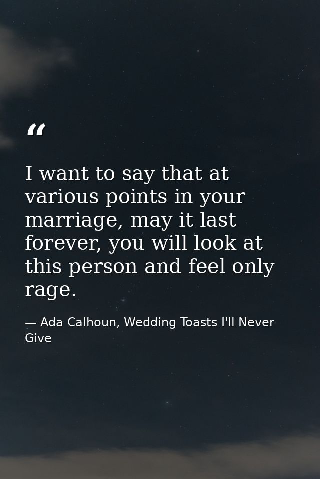 I want to say that at various points in your marriage, may it last forever, you will look at this person and feel only r — Ada Calhoun, Wedding Toasts I'll Never Give