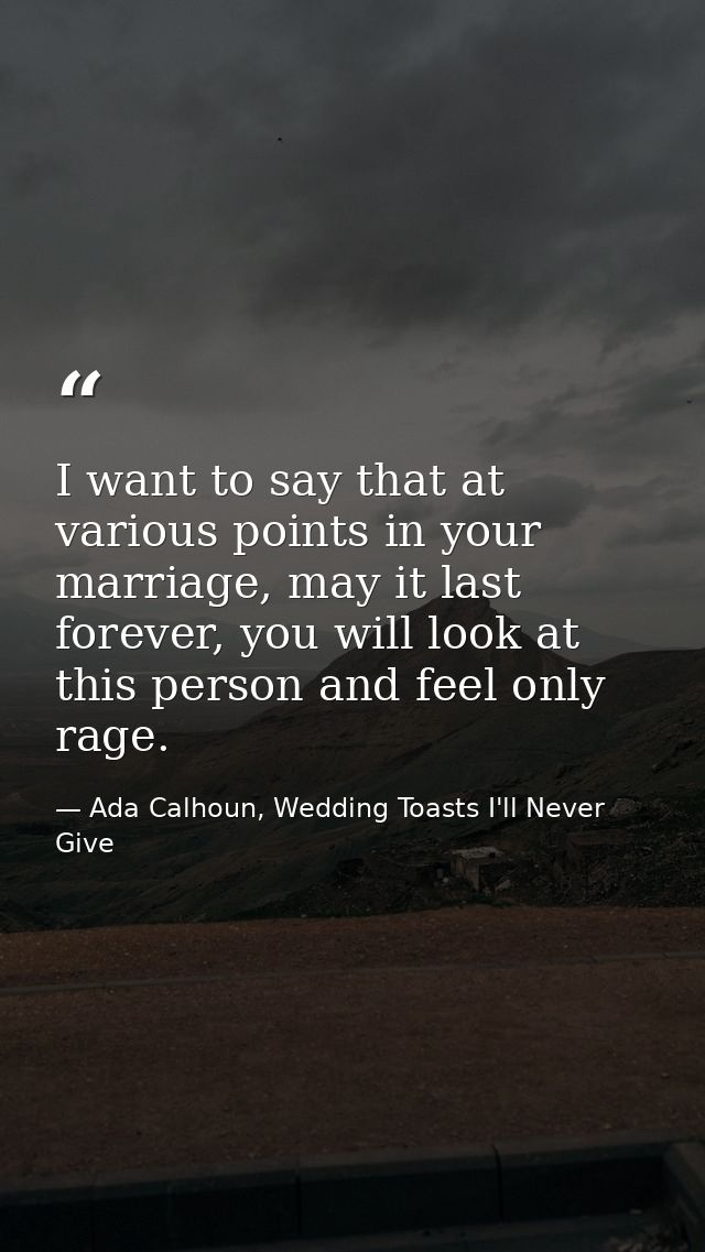 I want to say that at various points in your marriage, may it last forever, you will look at this person and feel only r — Ada Calhoun, Wedding Toasts I'll Never Give