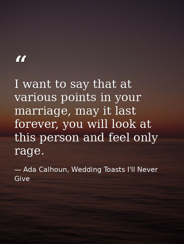 I want to say that at various points in your marriage, may it last forever, you will look at this person and feel only r — Ada Calhoun, Wedding Toasts I'll Never Give