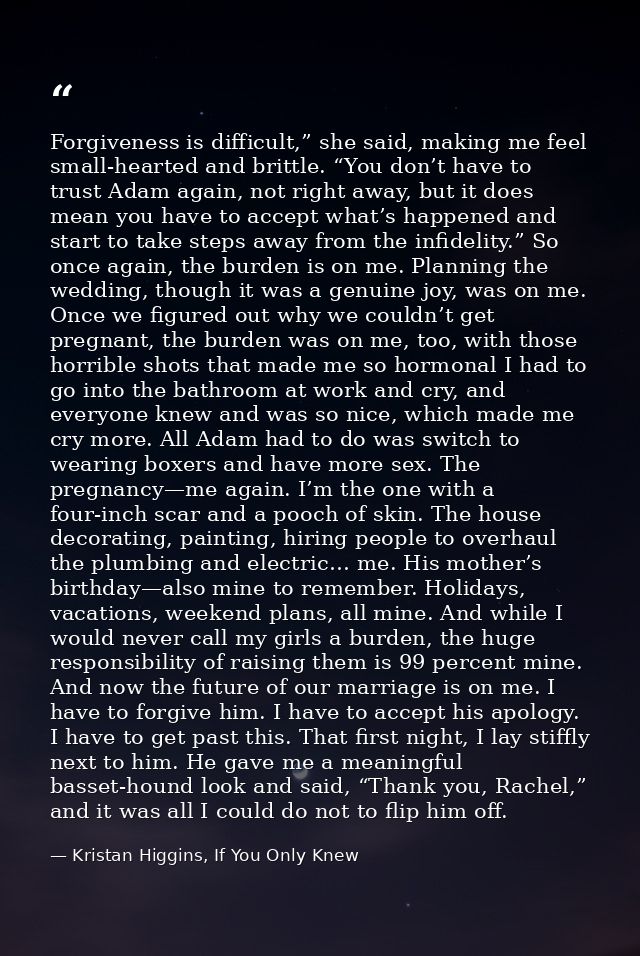 Forgiveness is difficult,” she said, making me feel small-hearted and brittle. “You don’t have to trust Adam again, not  — Kristan Higgins, If You Only Knew