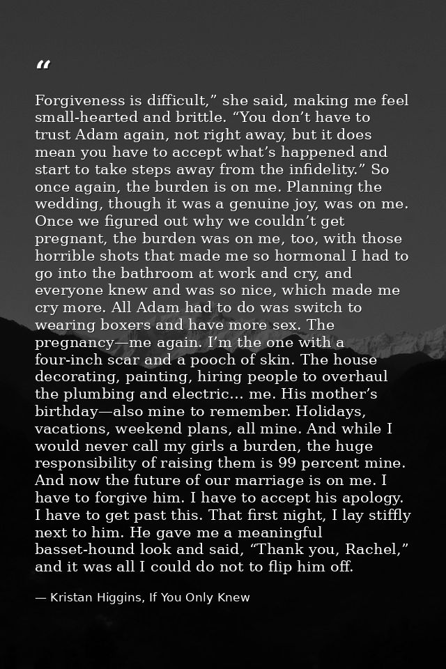 Forgiveness is difficult,” she said, making me feel small-hearted and brittle. “You don’t have to trust Adam again, not  — Kristan Higgins, If You Only Knew