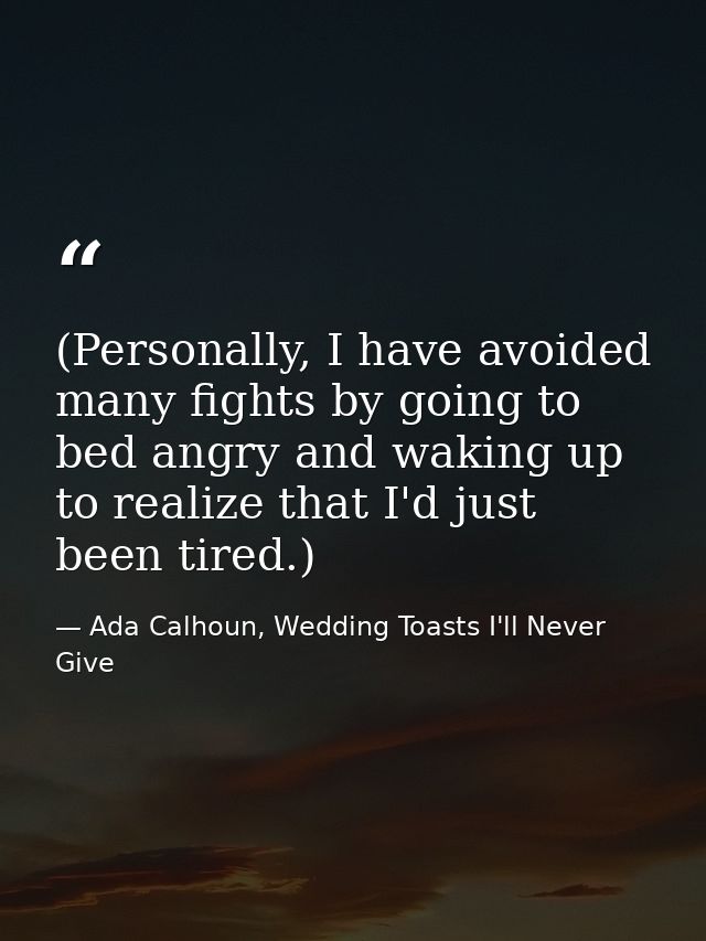 (Personally, I have avoided many fights by going to bed angry and waking up to realize that I'd just been tired.) — Ada Calhoun, Wedding Toasts I'll Never Give
