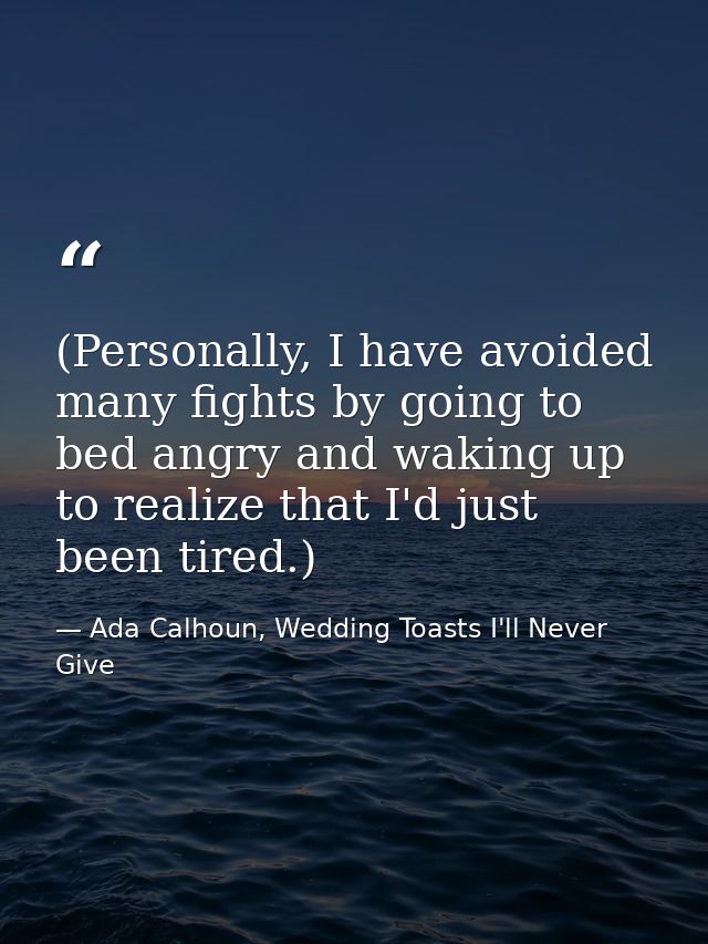 (Personally, I have avoided many fights by going to bed angry and waking up to realize that I'd just been tired.) — Ada Calhoun, Wedding Toasts I'll Never Give