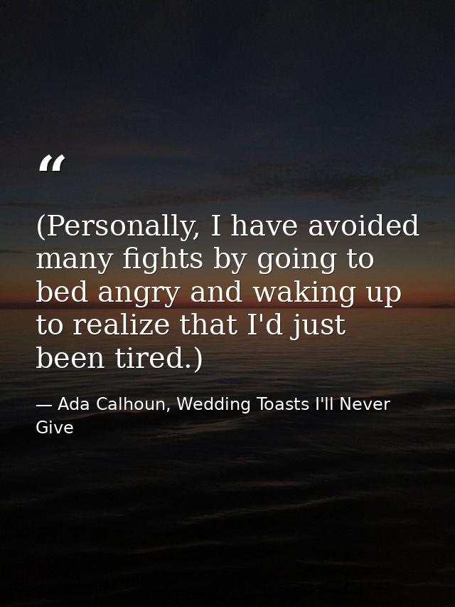 (Personally, I have avoided many fights by going to bed angry and waking up to realize that I'd just been tired.) — Ada Calhoun, Wedding Toasts I'll Never Give