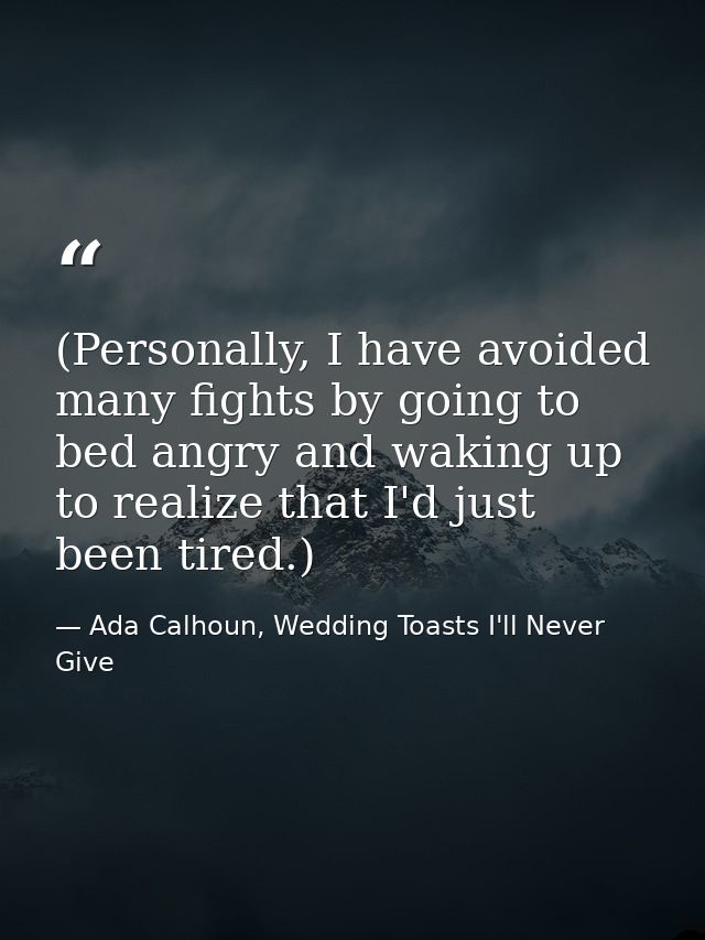 (Personally, I have avoided many fights by going to bed angry and waking up to realize that I'd just been tired.) — Ada Calhoun, Wedding Toasts I'll Never Give
