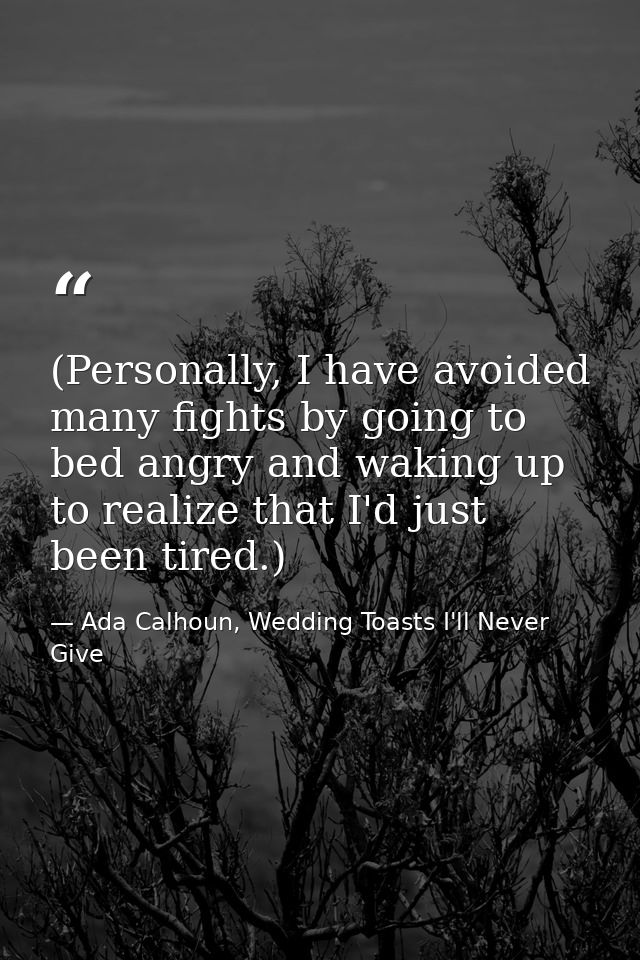 (Personally, I have avoided many fights by going to bed angry and waking up to realize that I'd just been tired.) — Ada Calhoun, Wedding Toasts I'll Never Give