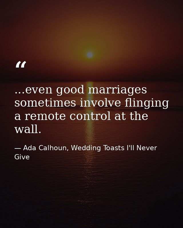 ...even good marriages sometimes involve flinging a remote control at the wall. — Ada Calhoun, Wedding Toasts I'll Never Give