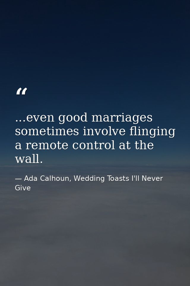 ...even good marriages sometimes involve flinging a remote control at the wall. — Ada Calhoun, Wedding Toasts I'll Never Give