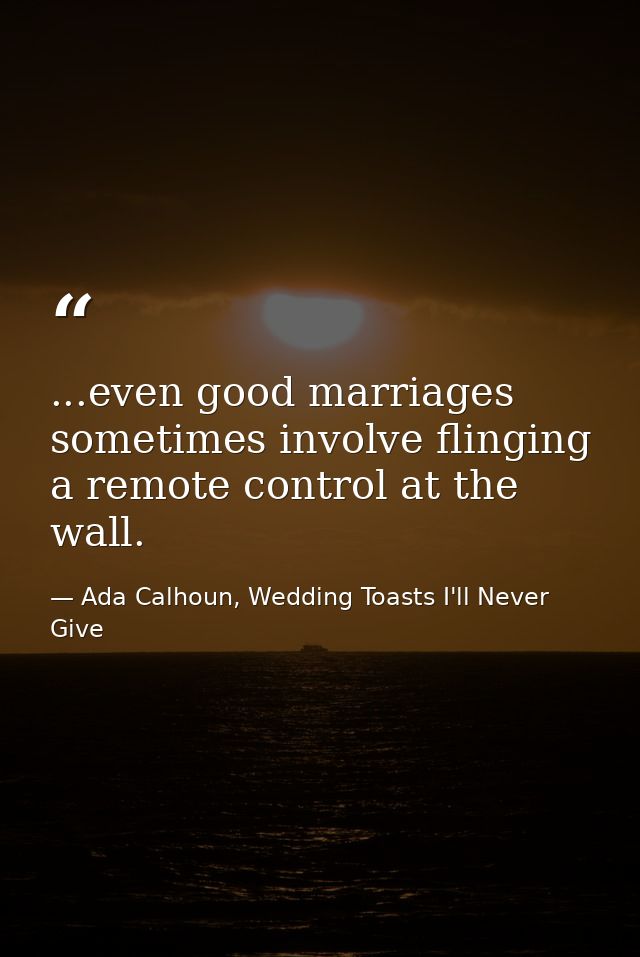 ...even good marriages sometimes involve flinging a remote control at the wall. — Ada Calhoun, Wedding Toasts I'll Never Give