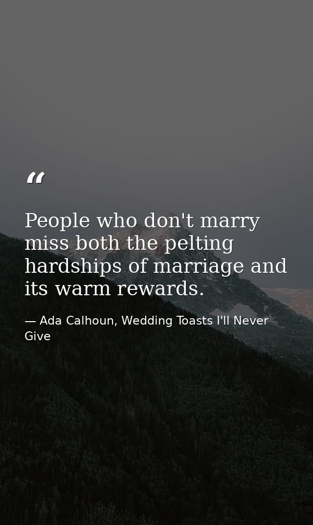 People who don't marry miss both the pelting hardships of marriage and its warm rewards. — Ada Calhoun, Wedding Toasts I'll Never Give