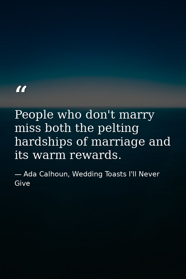 People who don't marry miss both the pelting hardships of marriage and its warm rewards. — Ada Calhoun, Wedding Toasts I'll Never Give