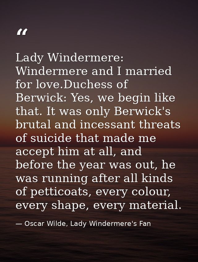 Lady Windermere: Windermere and I married for love.Duchess of Berwick: Yes, we begin like that. It was only Berwick's br — Oscar Wilde, Lady Windermere's Fan