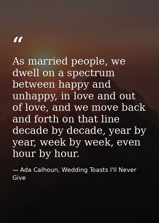 As married people, we dwell on a spectrum between happy and unhappy, in love and out of love, and we move back and forth — Ada Calhoun, Wedding Toasts I'll Never Give
