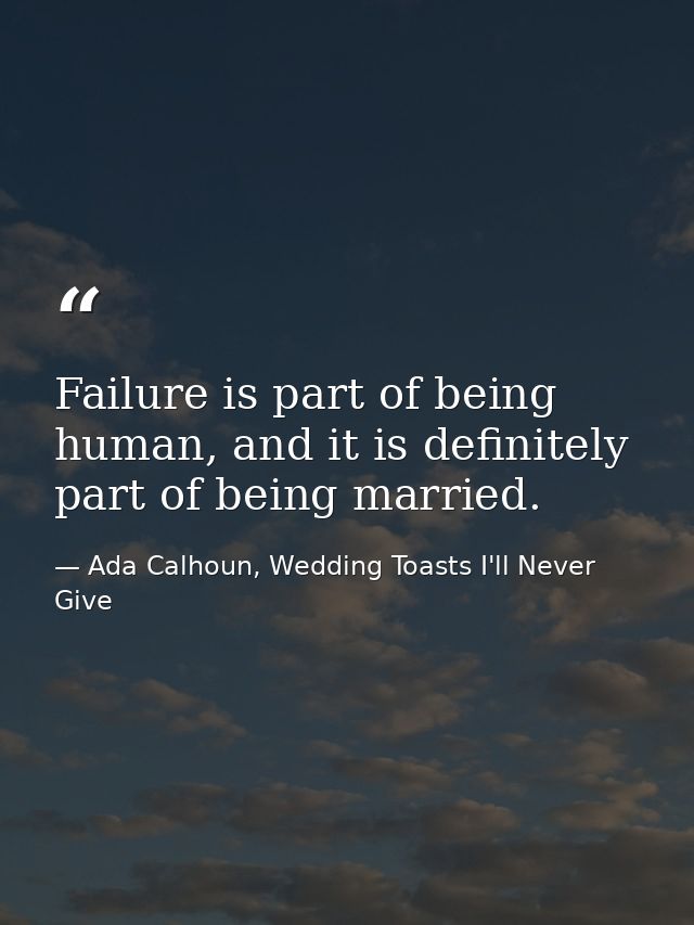Failure is part of being human, and it is definitely part of being married. — Ada Calhoun, Wedding Toasts I'll Never Give