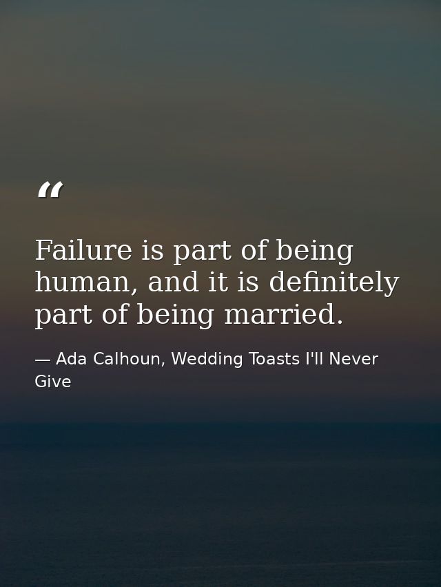 Failure is part of being human, and it is definitely part of being married. — Ada Calhoun, Wedding Toasts I'll Never Give