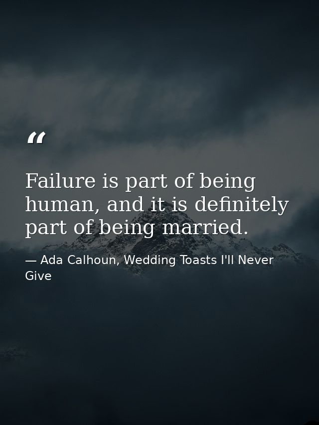 Failure is part of being human, and it is definitely part of being married. — Ada Calhoun, Wedding Toasts I'll Never Give