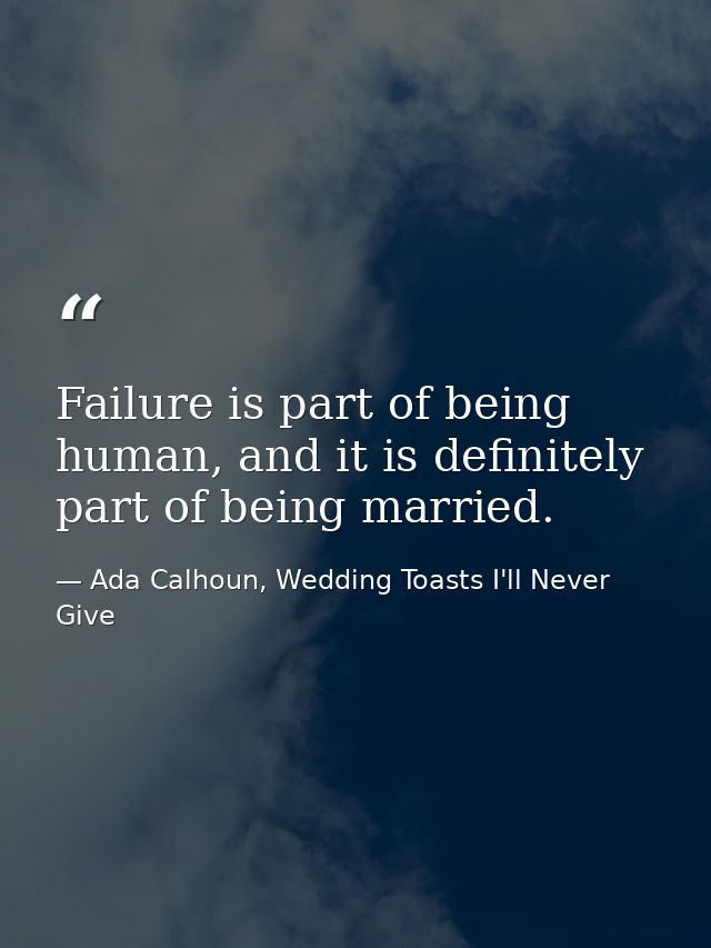 Failure is part of being human, and it is definitely part of being married. — Ada Calhoun, Wedding Toasts I'll Never Give
