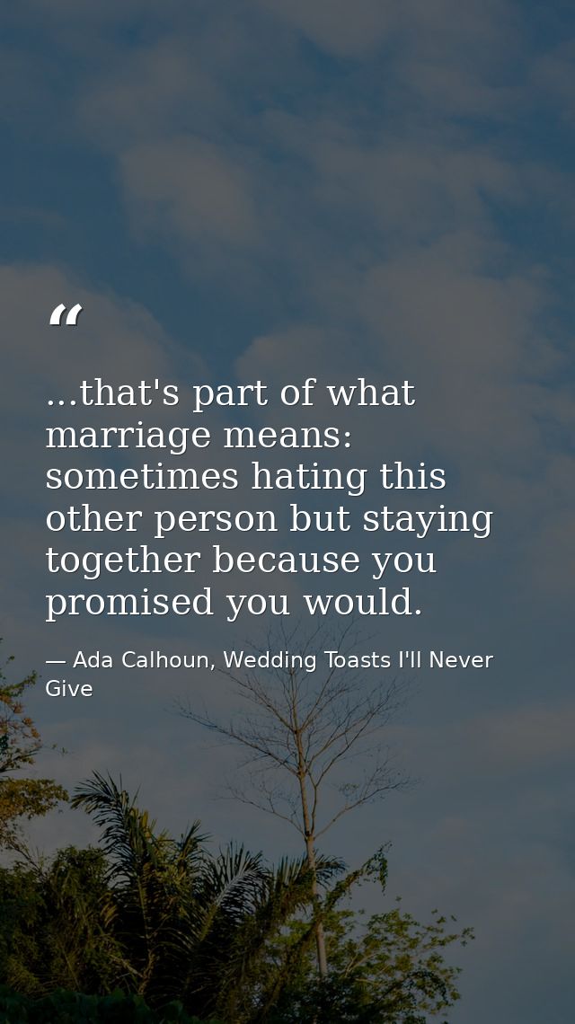 ...that's part of what marriage means: sometimes hating this other person but staying together because you promised you  — Ada Calhoun, Wedding Toasts I'll Never Give