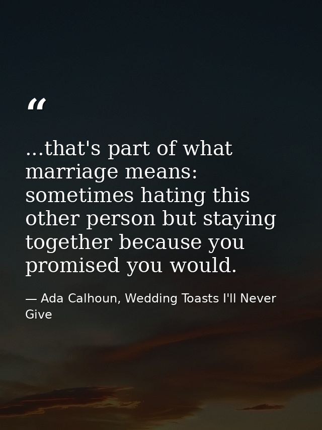 ...that's part of what marriage means: sometimes hating this other person but staying together because you promised you  — Ada Calhoun, Wedding Toasts I'll Never Give