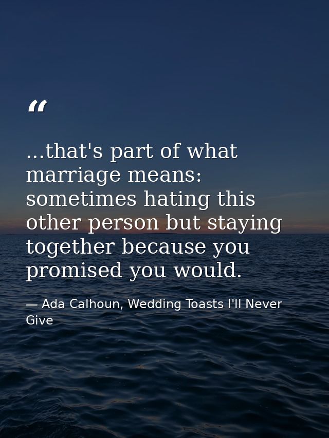 ...that's part of what marriage means: sometimes hating this other person but staying together because you promised you  — Ada Calhoun, Wedding Toasts I'll Never Give