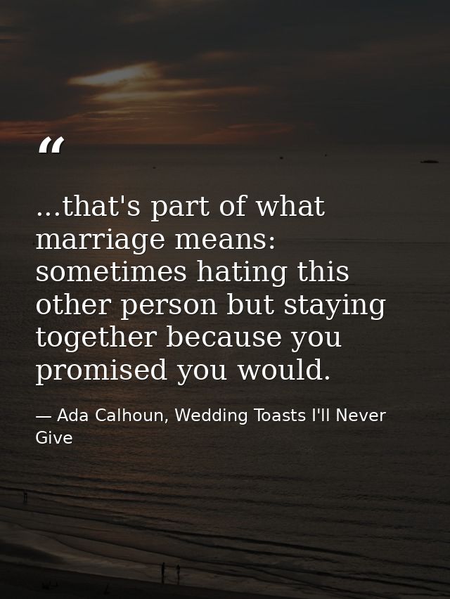 ...that's part of what marriage means: sometimes hating this other person but staying together because you promised you  — Ada Calhoun, Wedding Toasts I'll Never Give