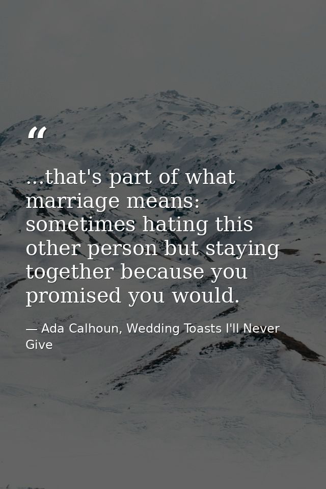 ...that's part of what marriage means: sometimes hating this other person but staying together because you promised you  — Ada Calhoun, Wedding Toasts I'll Never Give