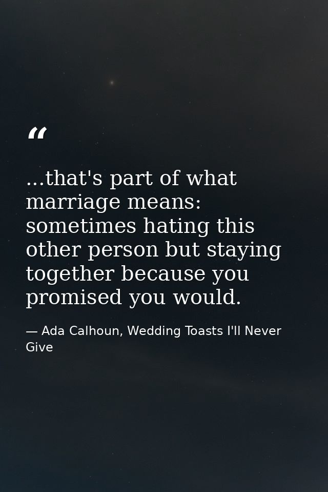 ...that's part of what marriage means: sometimes hating this other person but staying together because you promised you  — Ada Calhoun, Wedding Toasts I'll Never Give