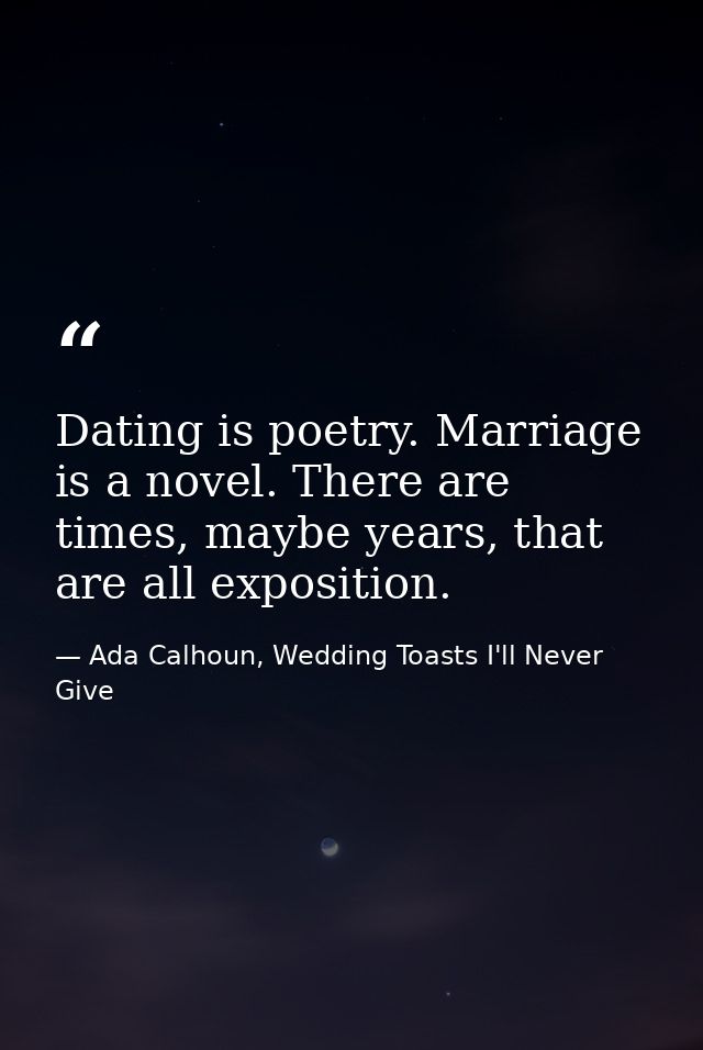 Dating is poetry. Marriage is a novel. There are times, maybe years, that are all exposition. — Ada Calhoun, Wedding Toasts I'll Never Give