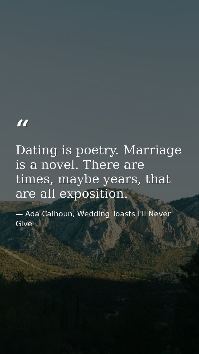 Dating is poetry. Marriage is a novel. There are times, maybe years, that are all exposition. — Ada Calhoun, Wedding Toasts I'll Never Give