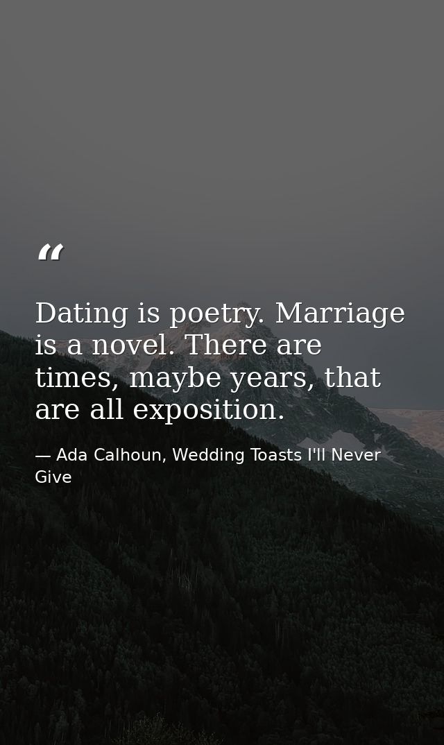 Dating is poetry. Marriage is a novel. There are times, maybe years, that are all exposition. — Ada Calhoun, Wedding Toasts I'll Never Give